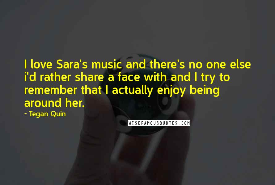 Tegan Quin Quotes: I love Sara's music and there's no one else i'd rather share a face with and I try to remember that I actually enjoy being around her.