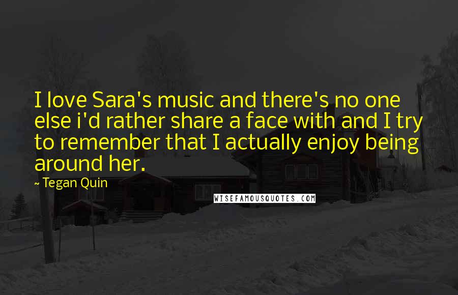 Tegan Quin Quotes: I love Sara's music and there's no one else i'd rather share a face with and I try to remember that I actually enjoy being around her.