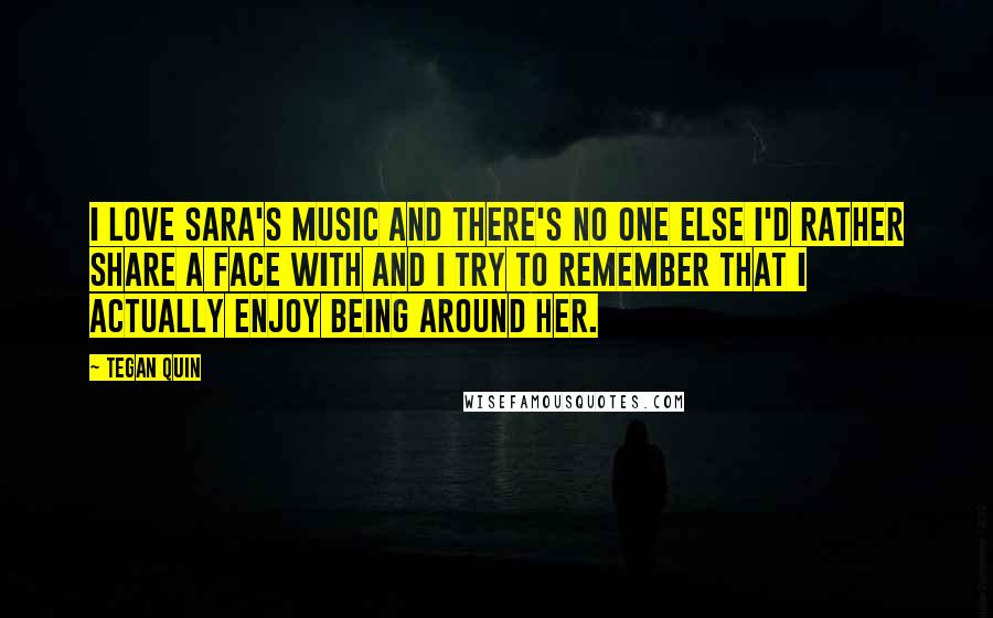 Tegan Quin Quotes: I love Sara's music and there's no one else i'd rather share a face with and I try to remember that I actually enjoy being around her.