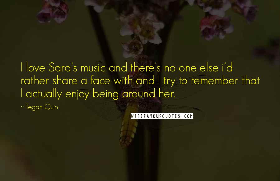 Tegan Quin Quotes: I love Sara's music and there's no one else i'd rather share a face with and I try to remember that I actually enjoy being around her.