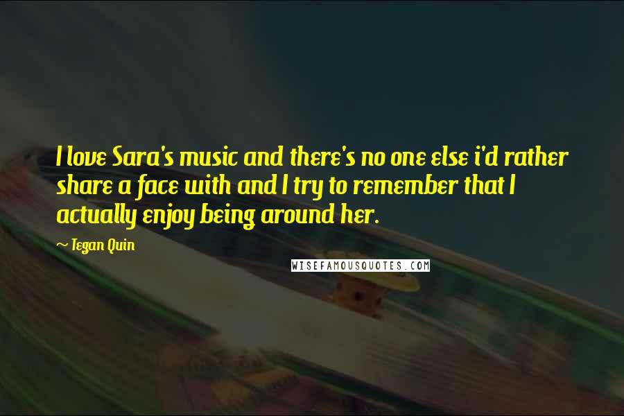 Tegan Quin Quotes: I love Sara's music and there's no one else i'd rather share a face with and I try to remember that I actually enjoy being around her.