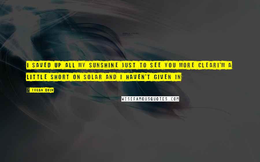 Tegan Quin Quotes: I saved up all my sunshine Just to see you more clearI'm a little short on solar And I haven't given in