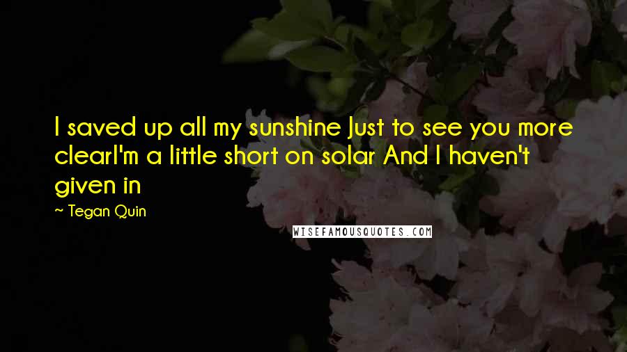 Tegan Quin Quotes: I saved up all my sunshine Just to see you more clearI'm a little short on solar And I haven't given in