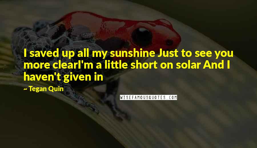 Tegan Quin Quotes: I saved up all my sunshine Just to see you more clearI'm a little short on solar And I haven't given in