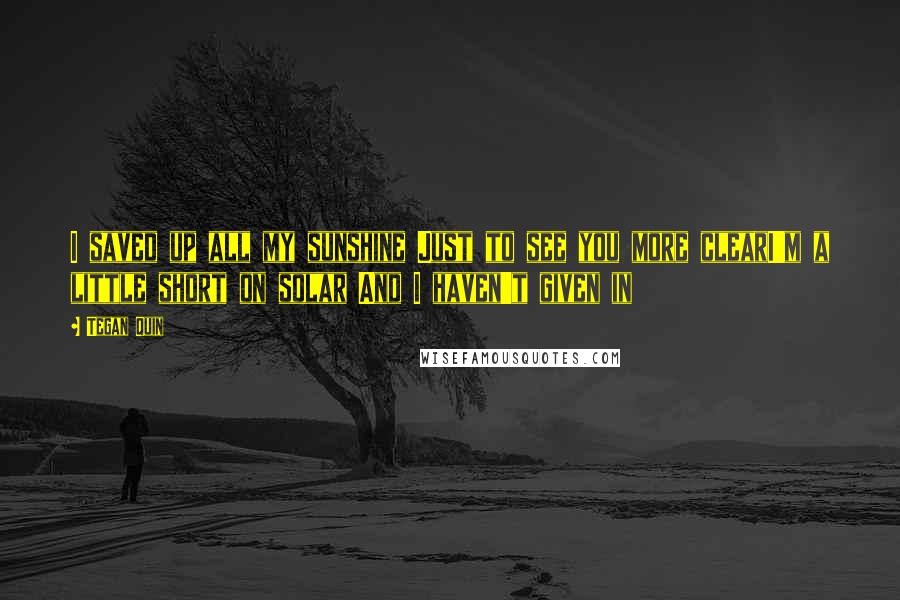 Tegan Quin Quotes: I saved up all my sunshine Just to see you more clearI'm a little short on solar And I haven't given in
