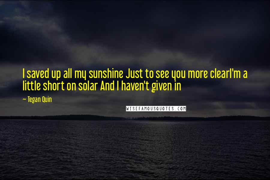 Tegan Quin Quotes: I saved up all my sunshine Just to see you more clearI'm a little short on solar And I haven't given in