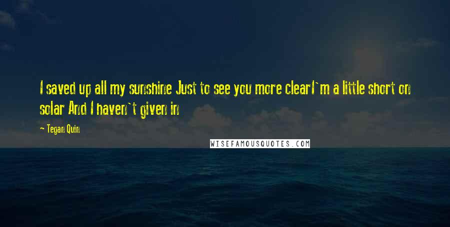 Tegan Quin Quotes: I saved up all my sunshine Just to see you more clearI'm a little short on solar And I haven't given in