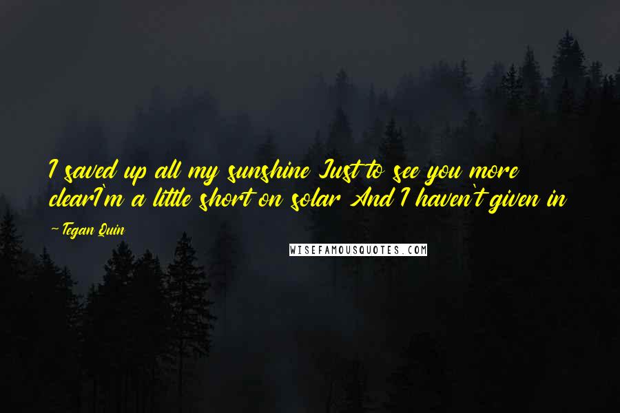 Tegan Quin Quotes: I saved up all my sunshine Just to see you more clearI'm a little short on solar And I haven't given in