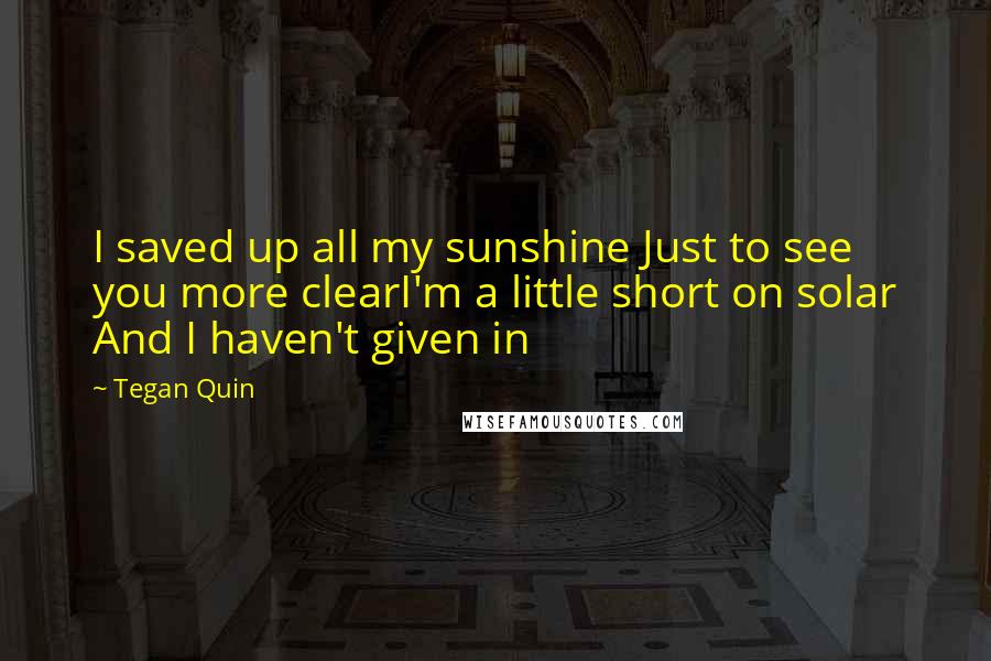 Tegan Quin Quotes: I saved up all my sunshine Just to see you more clearI'm a little short on solar And I haven't given in