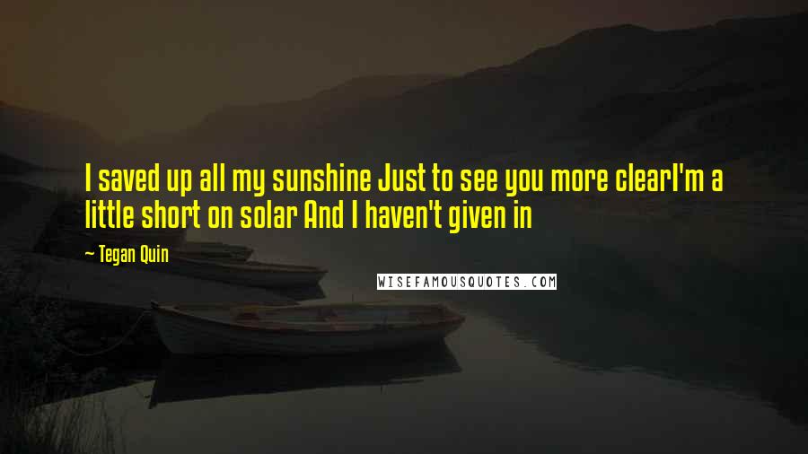 Tegan Quin Quotes: I saved up all my sunshine Just to see you more clearI'm a little short on solar And I haven't given in