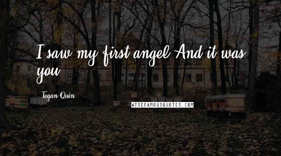 Tegan Quin Quotes: I saw my first angel.And it was you.