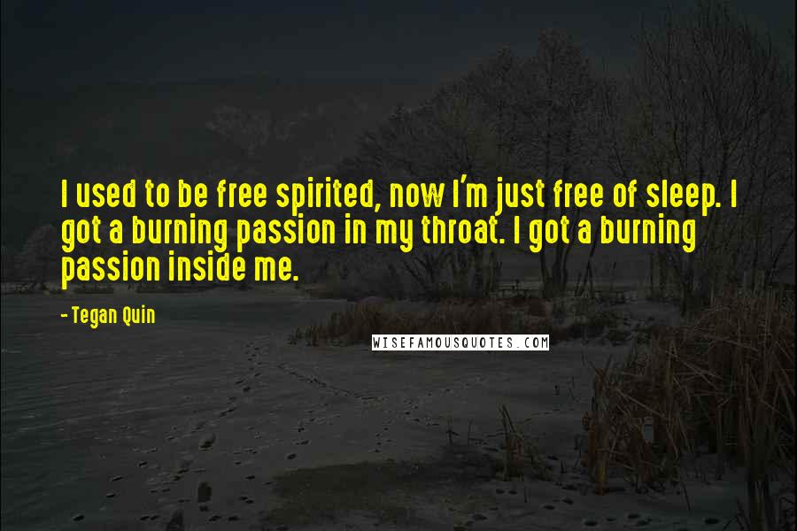 Tegan Quin Quotes: I used to be free spirited, now I'm just free of sleep. I got a burning passion in my throat. I got a burning passion inside me.