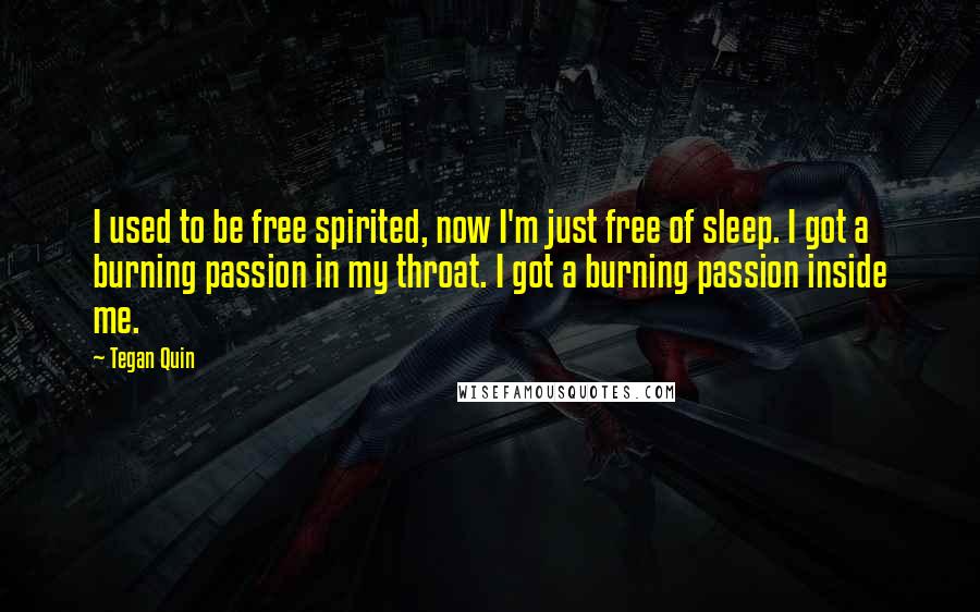 Tegan Quin Quotes: I used to be free spirited, now I'm just free of sleep. I got a burning passion in my throat. I got a burning passion inside me.