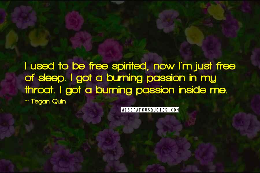 Tegan Quin Quotes: I used to be free spirited, now I'm just free of sleep. I got a burning passion in my throat. I got a burning passion inside me.