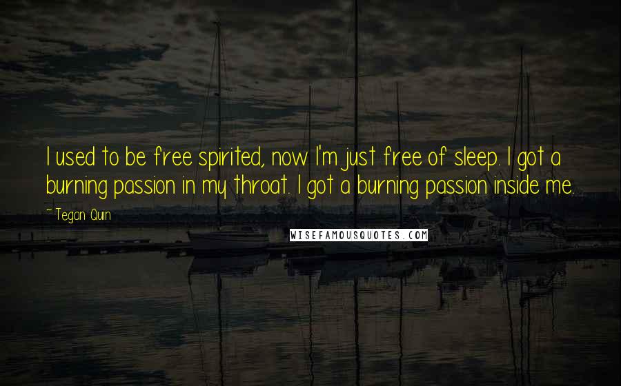Tegan Quin Quotes: I used to be free spirited, now I'm just free of sleep. I got a burning passion in my throat. I got a burning passion inside me.