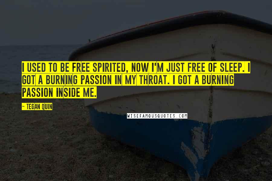 Tegan Quin Quotes: I used to be free spirited, now I'm just free of sleep. I got a burning passion in my throat. I got a burning passion inside me.