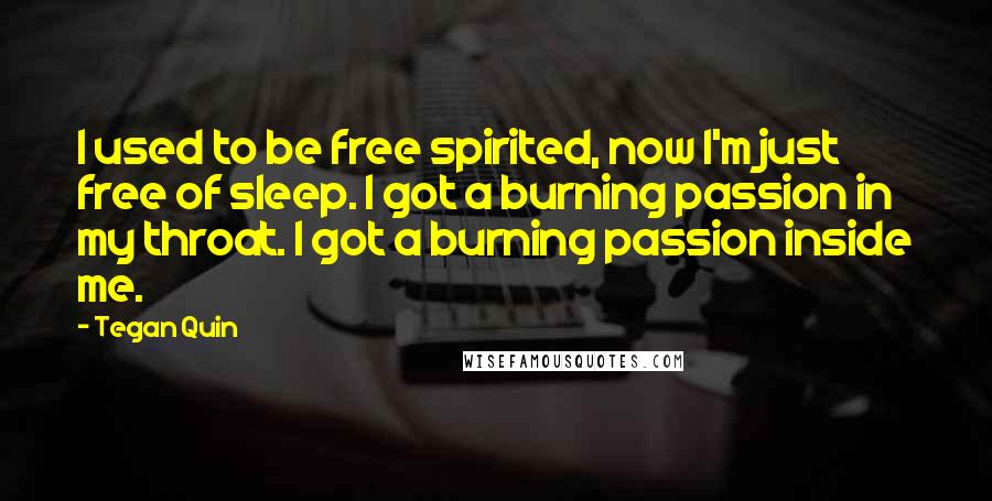 Tegan Quin Quotes: I used to be free spirited, now I'm just free of sleep. I got a burning passion in my throat. I got a burning passion inside me.