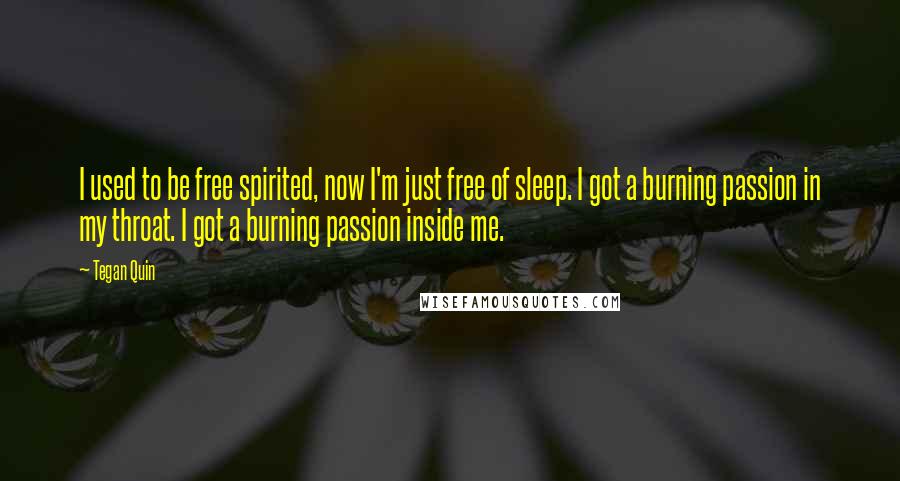 Tegan Quin Quotes: I used to be free spirited, now I'm just free of sleep. I got a burning passion in my throat. I got a burning passion inside me.