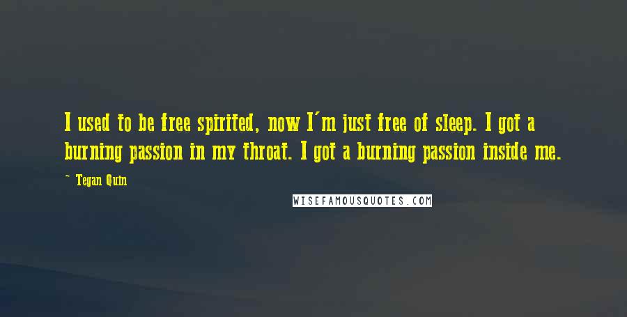 Tegan Quin Quotes: I used to be free spirited, now I'm just free of sleep. I got a burning passion in my throat. I got a burning passion inside me.