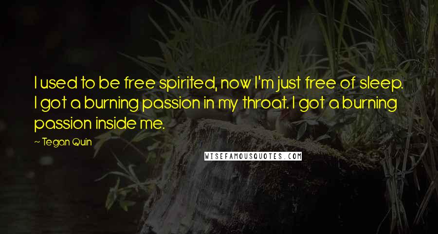 Tegan Quin Quotes: I used to be free spirited, now I'm just free of sleep. I got a burning passion in my throat. I got a burning passion inside me.