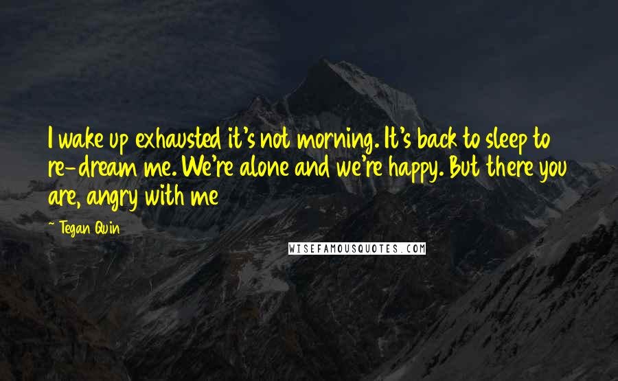 Tegan Quin Quotes: I wake up exhausted it's not morning. It's back to sleep to re-dream me. We're alone and we're happy. But there you are, angry with me