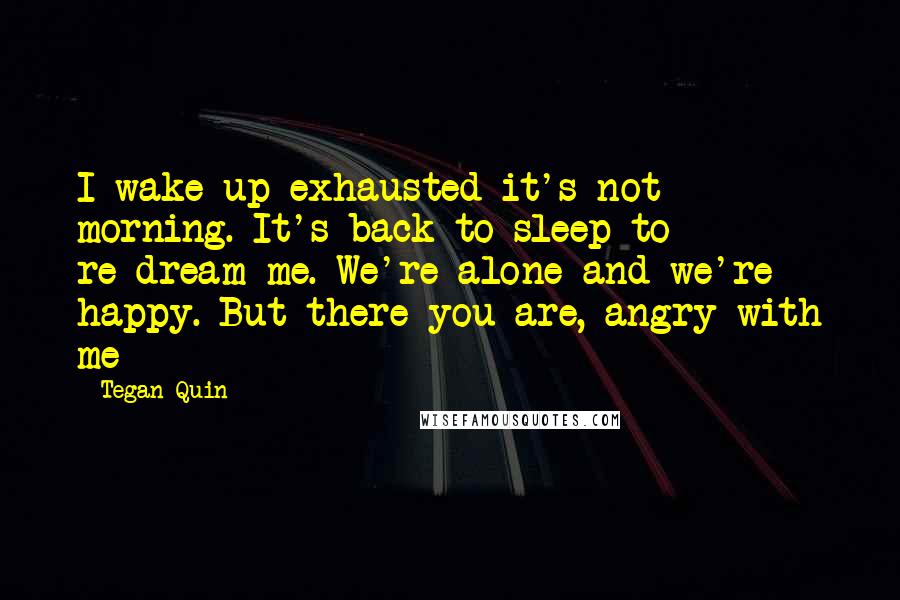 Tegan Quin Quotes: I wake up exhausted it's not morning. It's back to sleep to re-dream me. We're alone and we're happy. But there you are, angry with me