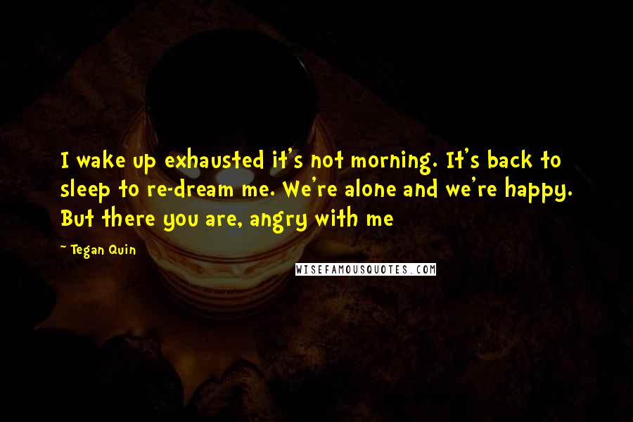 Tegan Quin Quotes: I wake up exhausted it's not morning. It's back to sleep to re-dream me. We're alone and we're happy. But there you are, angry with me