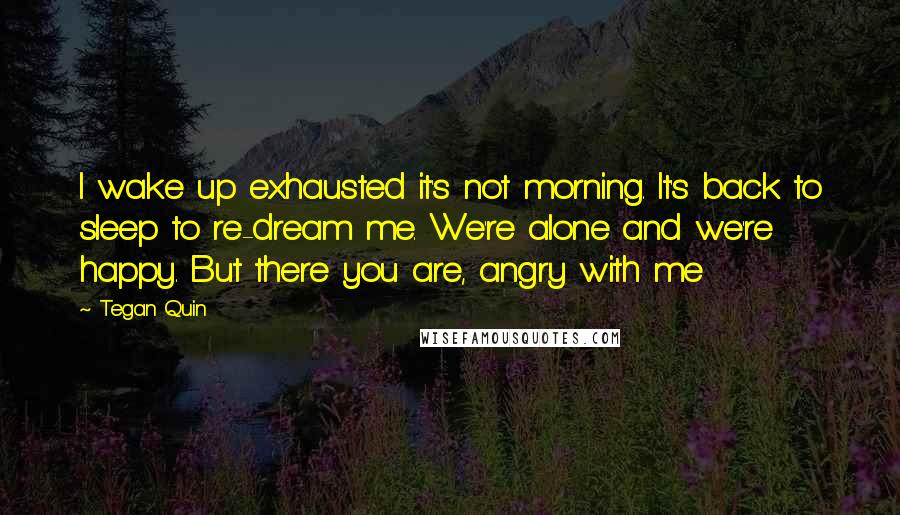 Tegan Quin Quotes: I wake up exhausted it's not morning. It's back to sleep to re-dream me. We're alone and we're happy. But there you are, angry with me