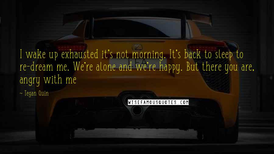 Tegan Quin Quotes: I wake up exhausted it's not morning. It's back to sleep to re-dream me. We're alone and we're happy. But there you are, angry with me