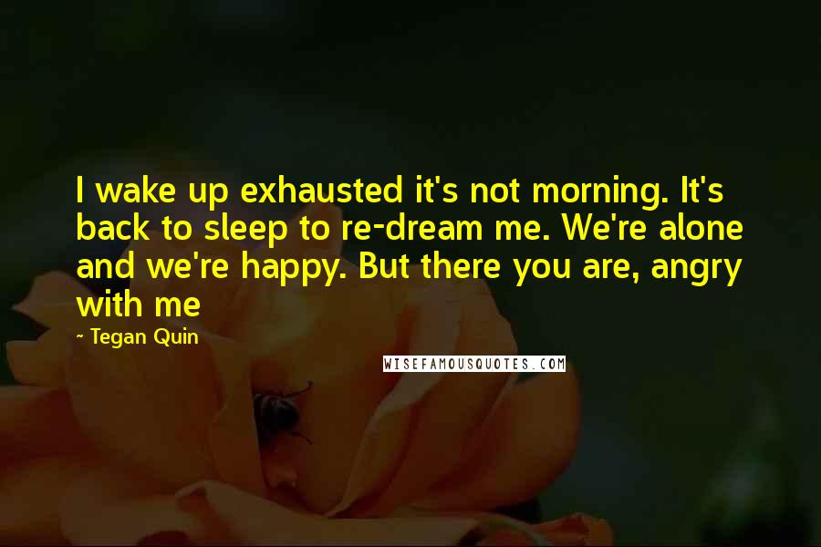 Tegan Quin Quotes: I wake up exhausted it's not morning. It's back to sleep to re-dream me. We're alone and we're happy. But there you are, angry with me