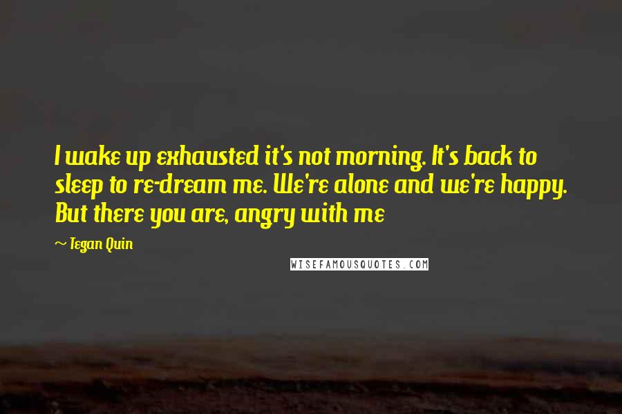 Tegan Quin Quotes: I wake up exhausted it's not morning. It's back to sleep to re-dream me. We're alone and we're happy. But there you are, angry with me