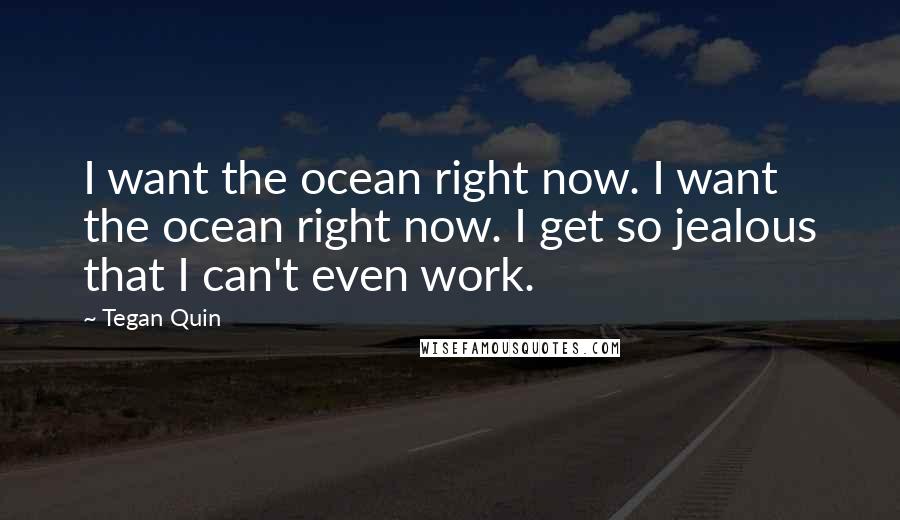 Tegan Quin Quotes: I want the ocean right now. I want the ocean right now. I get so jealous that I can't even work.