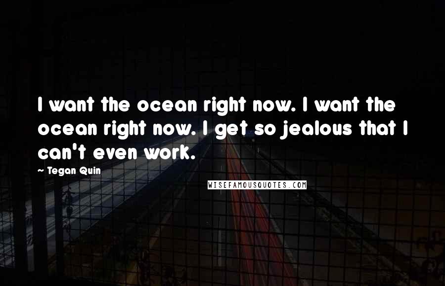 Tegan Quin Quotes: I want the ocean right now. I want the ocean right now. I get so jealous that I can't even work.