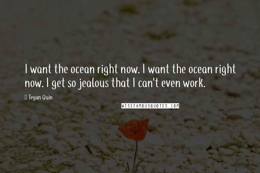 Tegan Quin Quotes: I want the ocean right now. I want the ocean right now. I get so jealous that I can't even work.