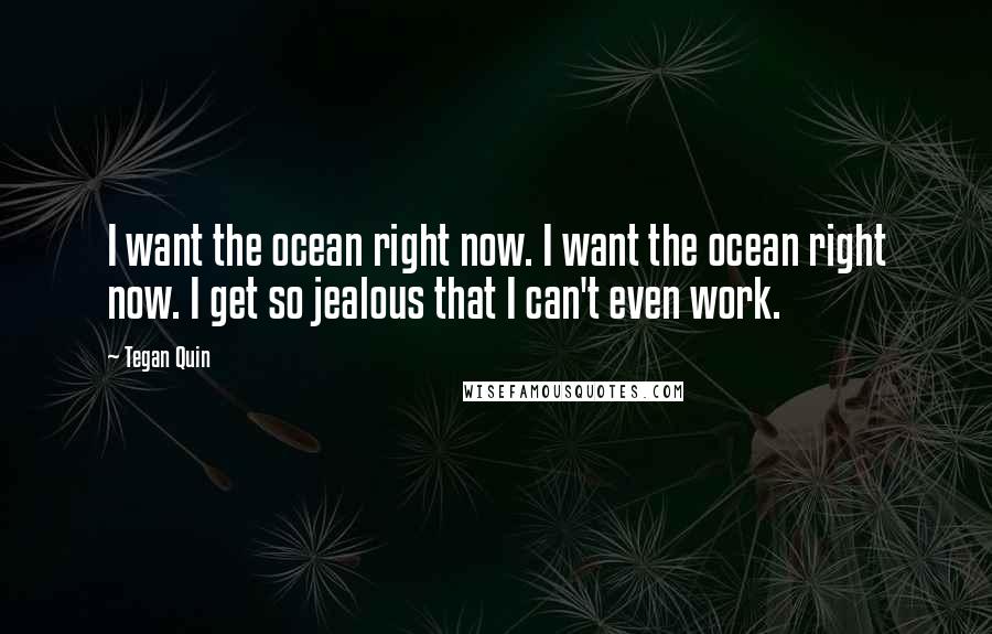 Tegan Quin Quotes: I want the ocean right now. I want the ocean right now. I get so jealous that I can't even work.