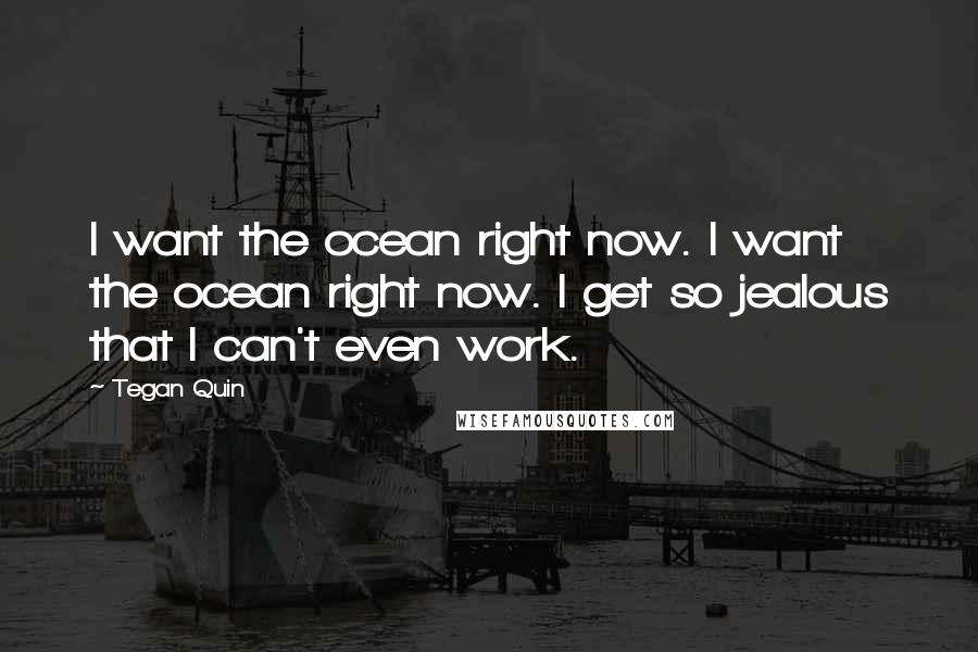Tegan Quin Quotes: I want the ocean right now. I want the ocean right now. I get so jealous that I can't even work.