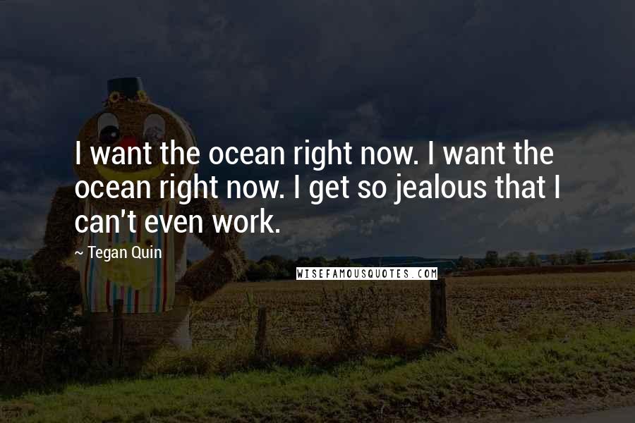 Tegan Quin Quotes: I want the ocean right now. I want the ocean right now. I get so jealous that I can't even work.