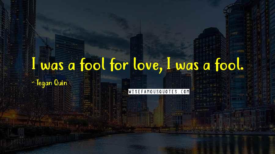 Tegan Quin Quotes: I was a fool for love, I was a fool.