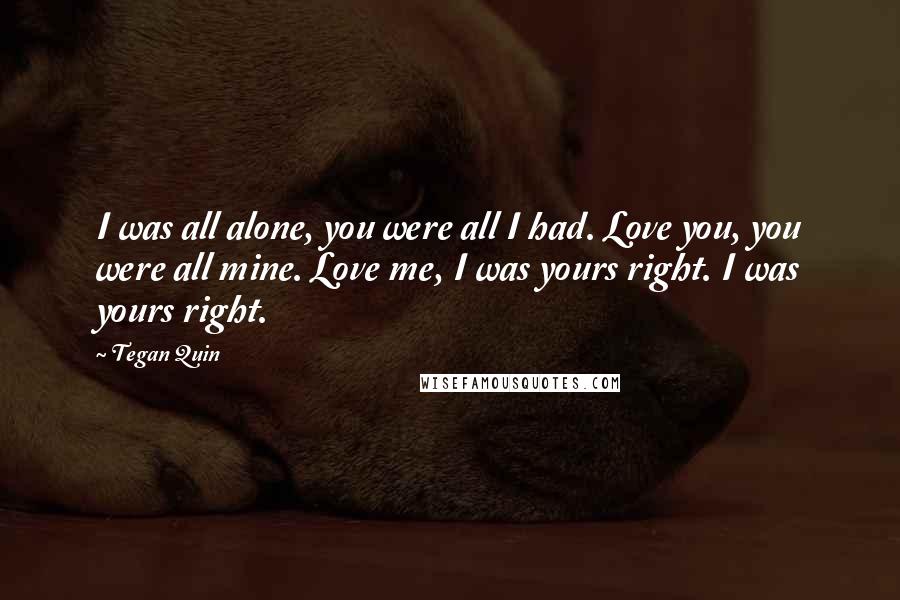 Tegan Quin Quotes: I was all alone, you were all I had. Love you, you were all mine. Love me, I was yours right. I was yours right.