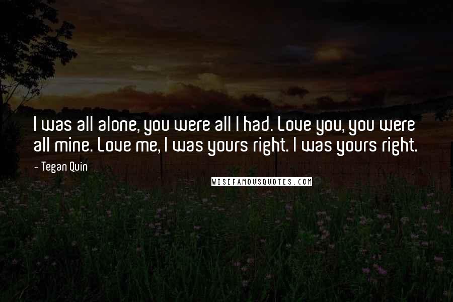 Tegan Quin Quotes: I was all alone, you were all I had. Love you, you were all mine. Love me, I was yours right. I was yours right.