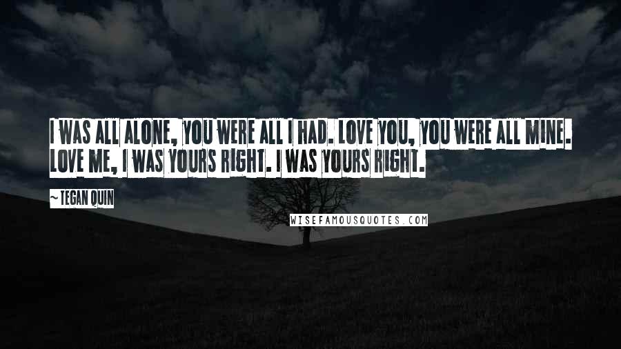 Tegan Quin Quotes: I was all alone, you were all I had. Love you, you were all mine. Love me, I was yours right. I was yours right.