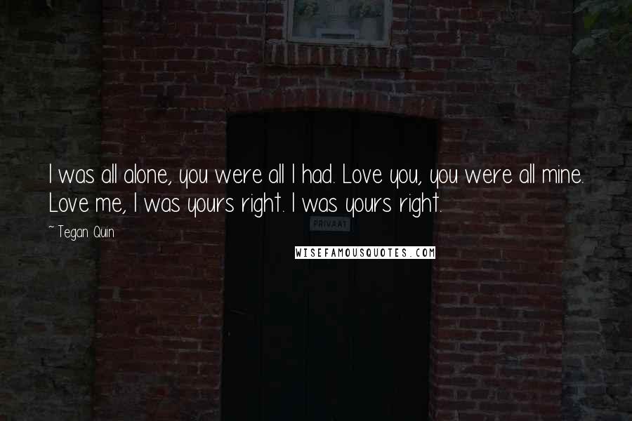 Tegan Quin Quotes: I was all alone, you were all I had. Love you, you were all mine. Love me, I was yours right. I was yours right.