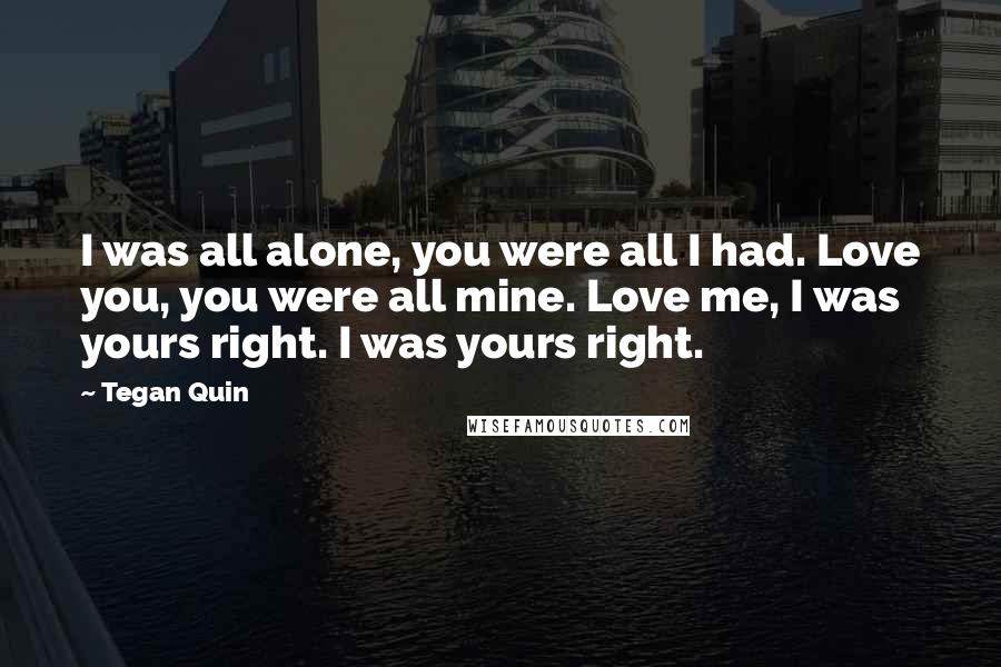 Tegan Quin Quotes: I was all alone, you were all I had. Love you, you were all mine. Love me, I was yours right. I was yours right.