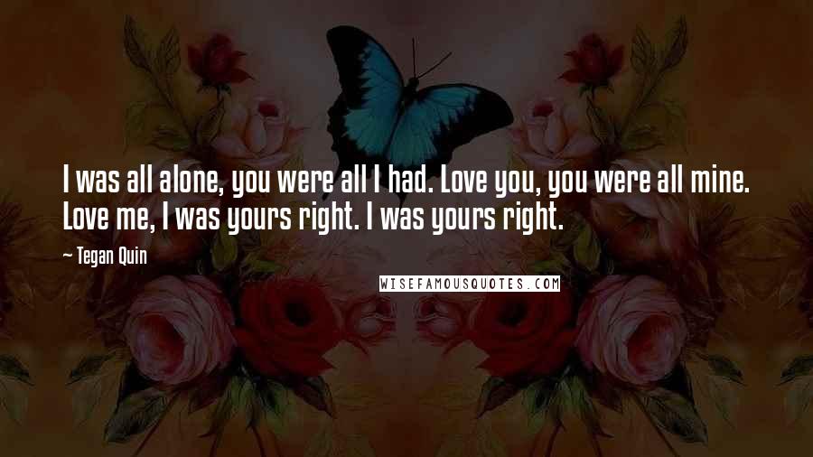 Tegan Quin Quotes: I was all alone, you were all I had. Love you, you were all mine. Love me, I was yours right. I was yours right.