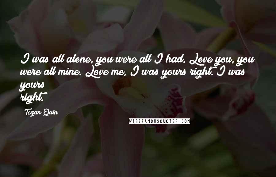 Tegan Quin Quotes: I was all alone, you were all I had. Love you, you were all mine. Love me, I was yours right. I was yours right.