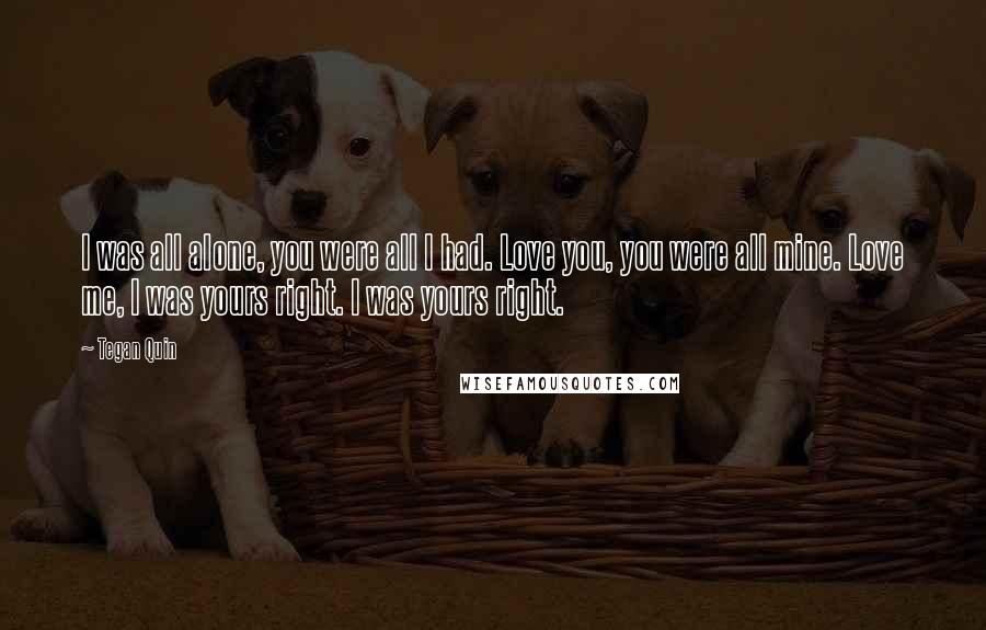 Tegan Quin Quotes: I was all alone, you were all I had. Love you, you were all mine. Love me, I was yours right. I was yours right.