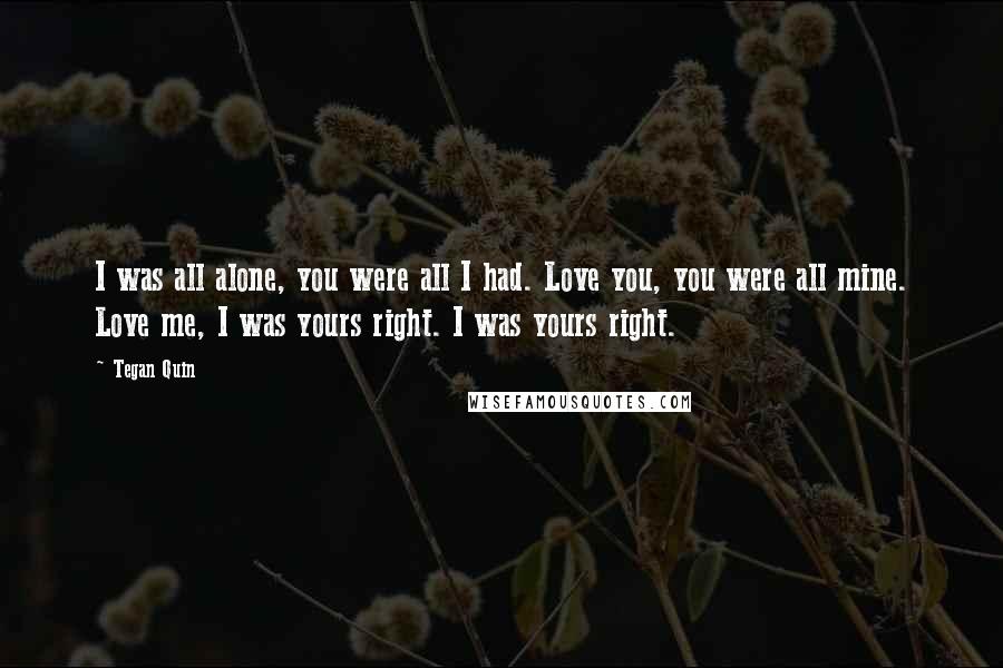 Tegan Quin Quotes: I was all alone, you were all I had. Love you, you were all mine. Love me, I was yours right. I was yours right.