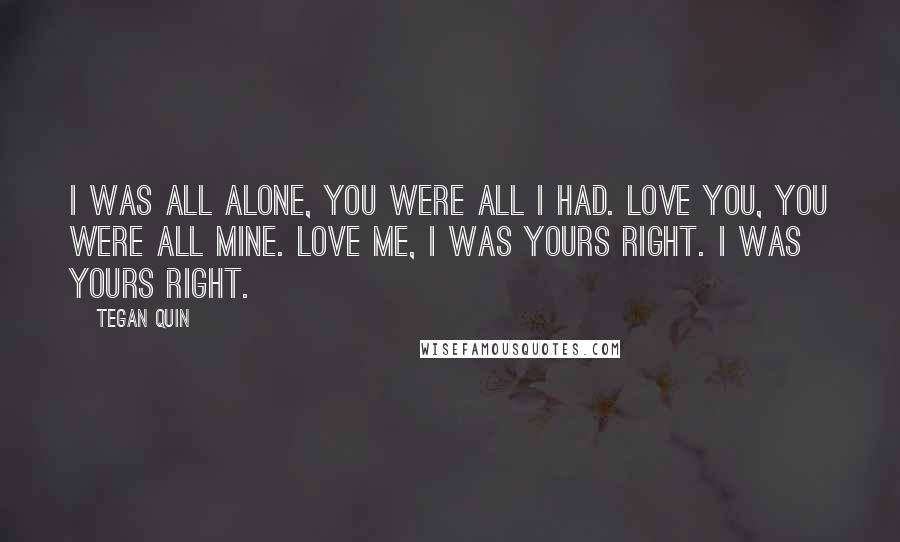 Tegan Quin Quotes: I was all alone, you were all I had. Love you, you were all mine. Love me, I was yours right. I was yours right.