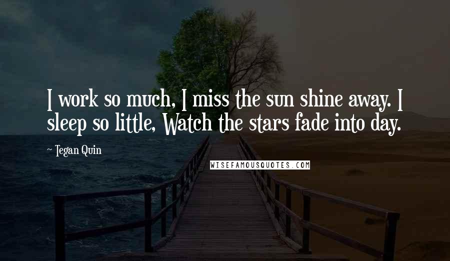 Tegan Quin Quotes: I work so much, I miss the sun shine away. I sleep so little, Watch the stars fade into day.