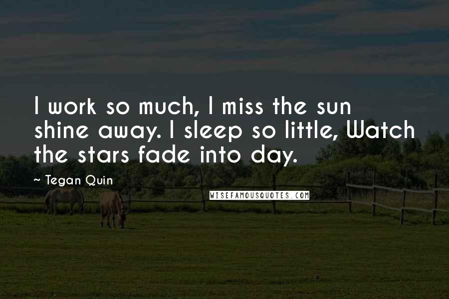 Tegan Quin Quotes: I work so much, I miss the sun shine away. I sleep so little, Watch the stars fade into day.